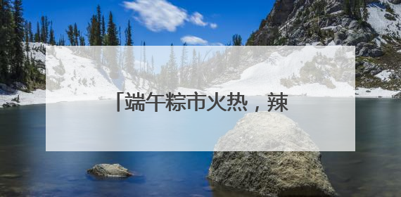 端午粽市火热，辣条粽、养生粽等新奇产品走红，有商超粽子单价低至1元