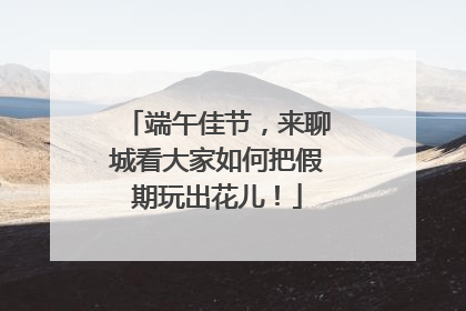 端午佳节，来聊城看大家如何把假期玩出花儿！
