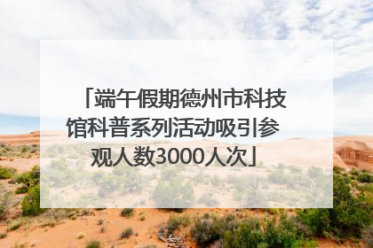 端午假期德州市科技馆科普系列活动吸引参观人数3000人次