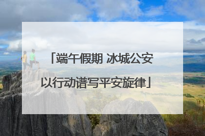 端午假期 冰城公安以行动谱写平安旋律