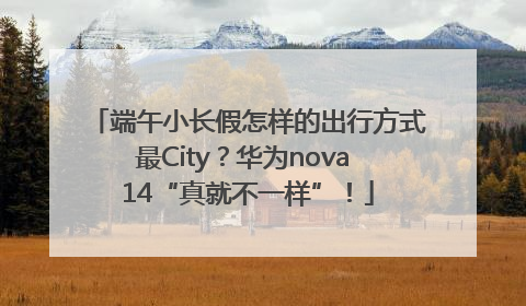 端午小长假怎样的出行方式最City？华为nova 14“真就不一样”！