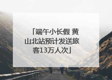 端午小长假 黄山北站预计发送旅客13万人次