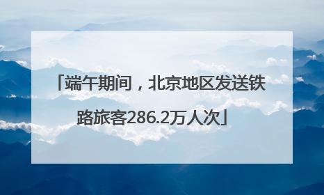 端午期间，北京地区发送铁路旅客286.2万人次