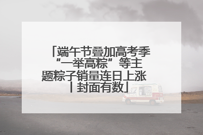 端午节叠加高考季 “一举高粽”等主题粽子销量连日上涨丨封面有数