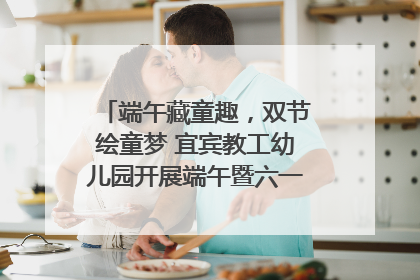 端午藏童趣，双节绘童梦 宜宾教工幼儿园开展端午暨六一亲子游园活动