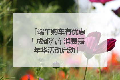 端午购车有优惠！成都汽车消费嘉年华活动启动