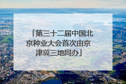 第三十二届中国北京种业大会首次由京津冀三地同办