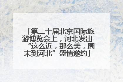 第二十届北京国际旅游博览会上，河北发出“这么近，那么美，周末到河北”盛情邀约