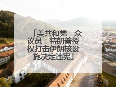 美共和党一众议员：特朗普授权打击伊朗核设施决定违宪