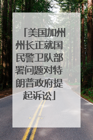 美国加州州长正就国民警卫队部署问题对特朗普政府提起诉讼