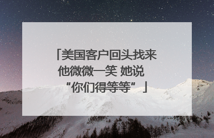 美国客户回头找来 他微微一笑 她说“你们得等等”
