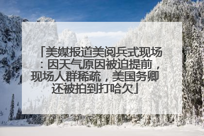 美媒报道美阅兵式现场：因天气原因被迫提前，现场人群稀疏，美国务卿还被拍到打哈欠