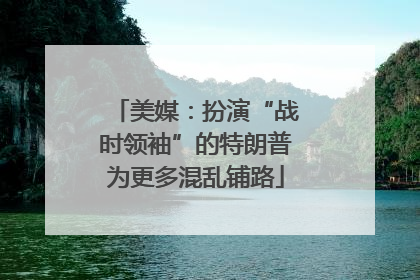 美媒：扮演“战时领袖”的特朗普为更多混乱铺路