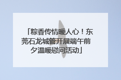 粽香传情暖人心！东莞石龙城管开展端午前夕温暖慰问活动