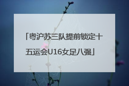粤沪苏三队提前锁定十五运会U16女足八强
