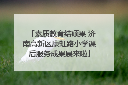 素质教育结硕果 济南高新区康虹路小学课后服务成果展来啦