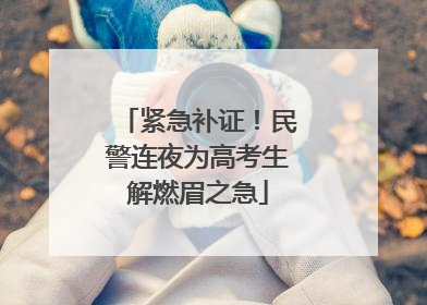 紧急补证！民警连夜为高考生解燃眉之急