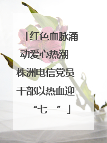 红色血脉涌动爱心热潮 株洲电信党员干部以热血迎“七一”