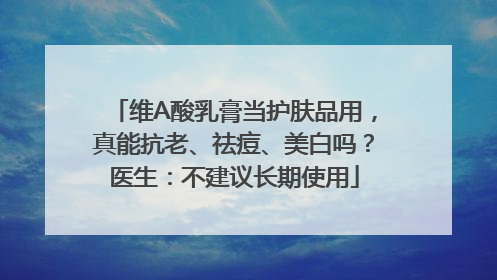 维A酸乳膏当护肤品用，真能抗老、祛痘、美白吗？医生：不建议长期使用