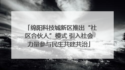 绵阳科技城新区推出“社区合伙人”模式 引入社会力量参与民生共建共治