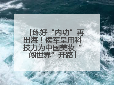 练好“内功”再出海！侯军呈用科技力为中国美妆“闯世界”开路