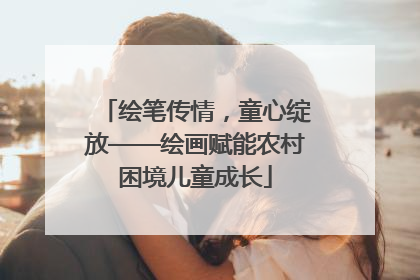 绘笔传情，童心绽放——绘画赋能农村困境儿童成长