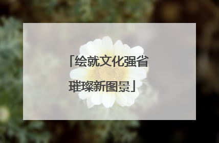 绘就文化强省璀璨新图景