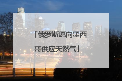 俄罗斯愿向墨西哥供应天然气