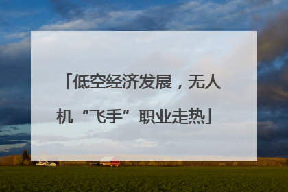 低空经济发展，无人机“飞手”职业走热