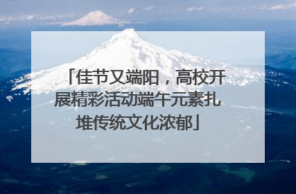 佳节又端阳，高校开展精彩活动端午元素扎堆传统文化浓郁