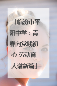 临汾市平阳中学：青春向党践初心 劳动育人谱新篇