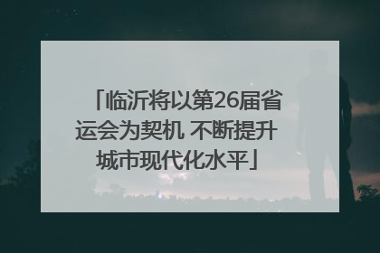 临沂将以第26届省运会为契机 不断提升城市现代化水平