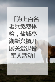 为上百名老兵免费体检，盐城亭湖新兴镇开展关爱退役军人活动
