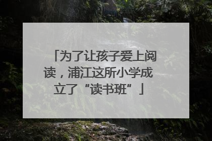 为了让孩子爱上阅读，浦江这所小学成立了“读书班”