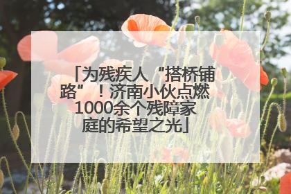 为残疾人“搭桥铺路”！济南小伙点燃1000余个残障家庭的希望之光