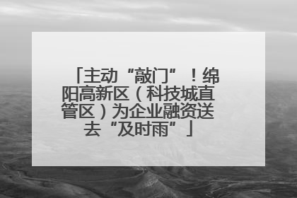 主动“敲门”！绵阳高新区（科技城直管区）为企业融资送去“及时雨”