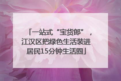 一站式“宝货郎”，江汉区把绿色生活装进居民15分钟生活圈