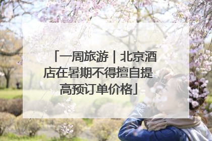一周旅游｜北京酒店在暑期不得擅自提高预订单价格