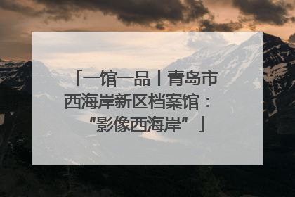 一馆一品丨青岛市西海岸新区档案馆：“影像西海岸”
