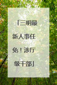 三明最新人事任免！涉厅级干部