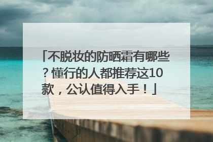 不脱妆的防晒霜有哪些？懂行的人都推荐这10款，公认值得入手！