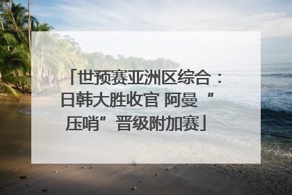 世预赛亚洲区综合：日韩大胜收官 阿曼“压哨”晋级附加赛