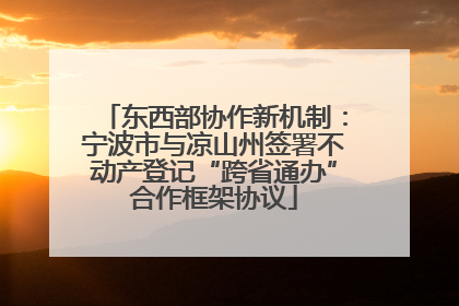 东西部协作新机制：宁波市与凉山州签署不动产登记“跨省通办”合作框架协议
