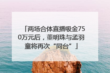 两场合体直播吸金750万元后，董明珠与孟羽童将再次“同台”