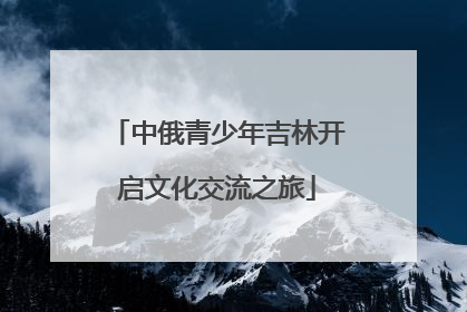中俄青少年吉林开启文化交流之旅