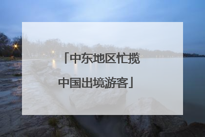 中东地区忙揽中国出境游客