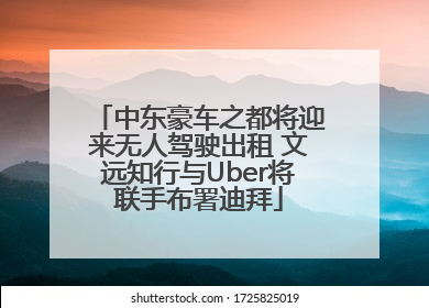 中东豪车之都将迎来无人驾驶出租 文远知行与Uber将联手布署迪拜