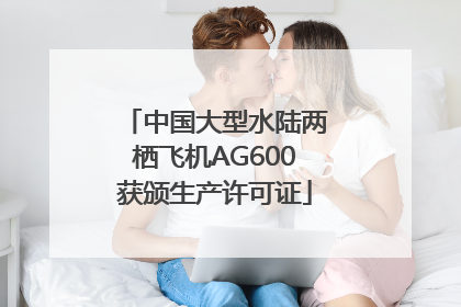 中国大型水陆两栖飞机AG600获颁生产许可证
