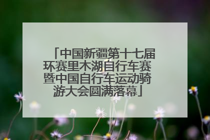 中国新疆第十七届环赛里木湖自行车赛暨中国自行车运动骑游大会圆满落幕