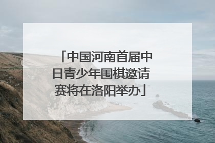 中国河南首届中日青少年围棋邀请赛将在洛阳举办
